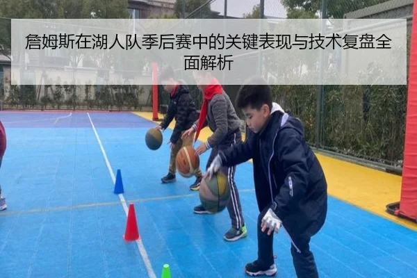 詹姆斯在湖人队季后赛中的关键表现与技术复盘全面解析