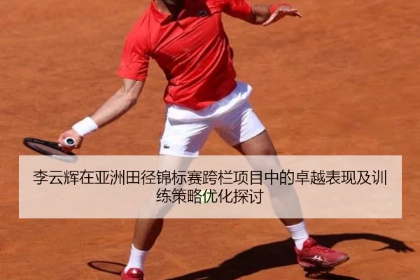 李云辉在亚洲田径锦标赛跨栏项目中的卓越表现及训练策略优化探讨