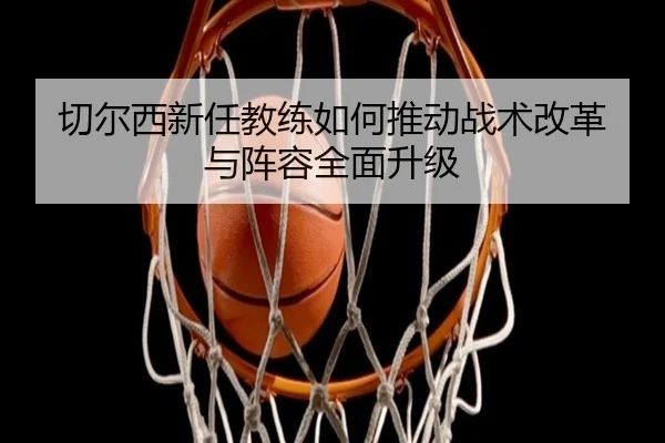 切尔西新任教练如何推动战术改革与阵容全面升级